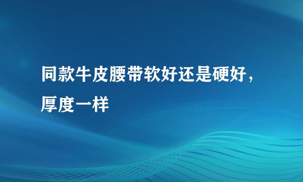 同款牛皮腰带软好还是硬好，厚度一样