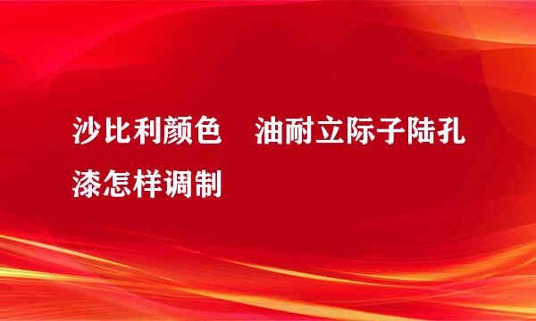 沙比利颜色 油耐立际子陆孔漆怎样调制