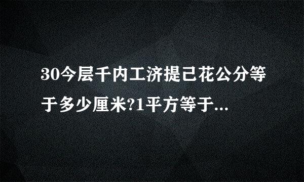 30今层千内工济提己花公分等于多少厘米?1平方等于多少米?