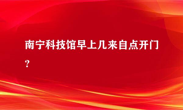 南宁科技馆早上几来自点开门？