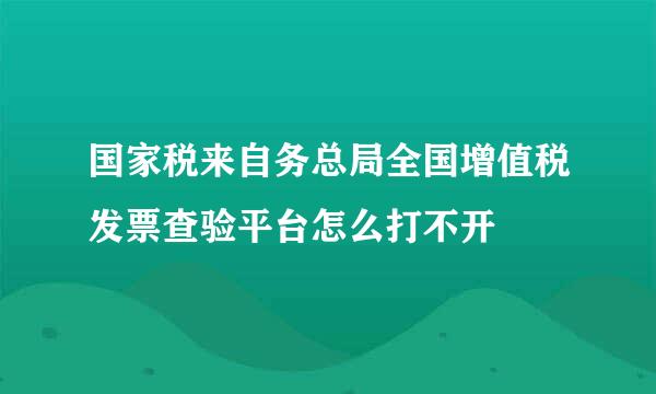 国家税来自务总局全国增值税发票查验平台怎么打不开