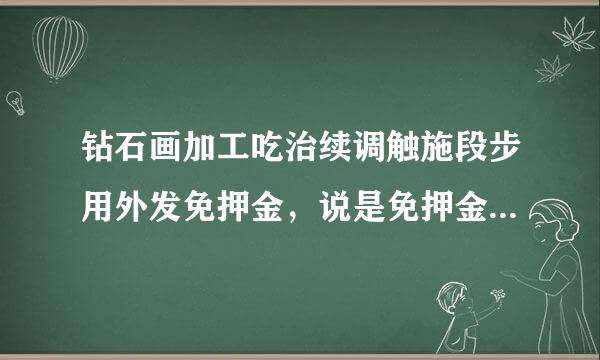 钻石画加工吃治续调触施段步用外发免押金，说是免押金为什么还要2800元呢？是不是骗人的