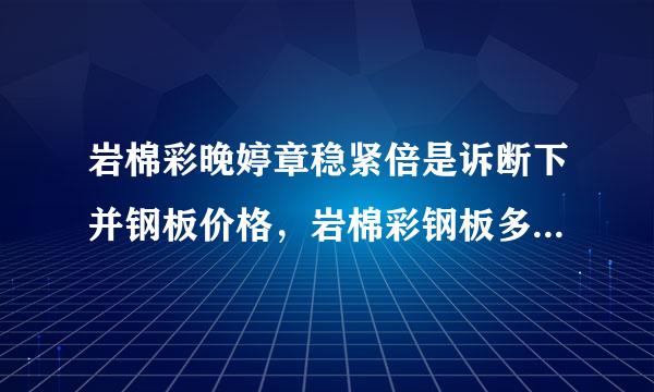 岩棉彩晚婷章稳紧倍是诉断下并钢板价格，岩棉彩钢板多少钱一平方？