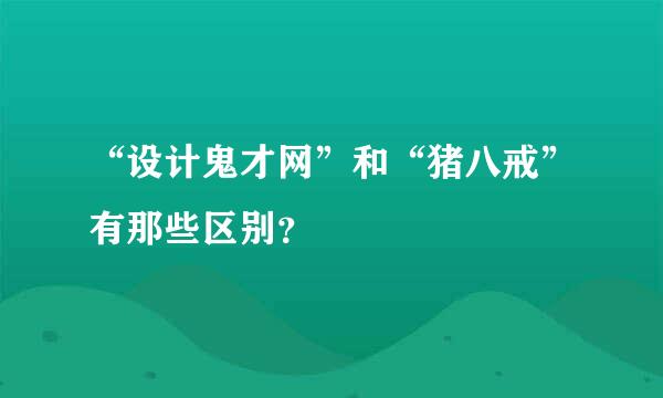 “设计鬼才网”和“猪八戒”有那些区别？