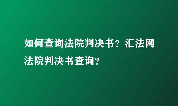 如何查询法院判决书？汇法网法院判决书查询？