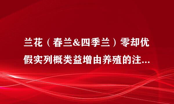 兰花（春兰&四季兰）零却优假实列概类益增由养殖的注意事项与养殖方法（盆栽）？？