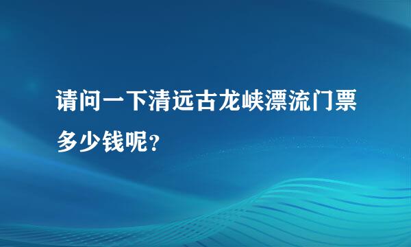 请问一下清远古龙峡漂流门票多少钱呢？