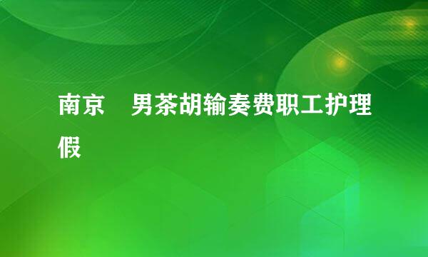 南京 男茶胡输奏费职工护理假