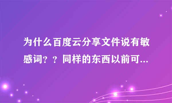 为什么百度云分享文件说有敏感词？？同样的东西以前可以发的，怎么会这样？该怎么解决？？？