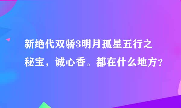 新绝代双骄3明月孤星五行之秘宝，诚心香。都在什么地方？