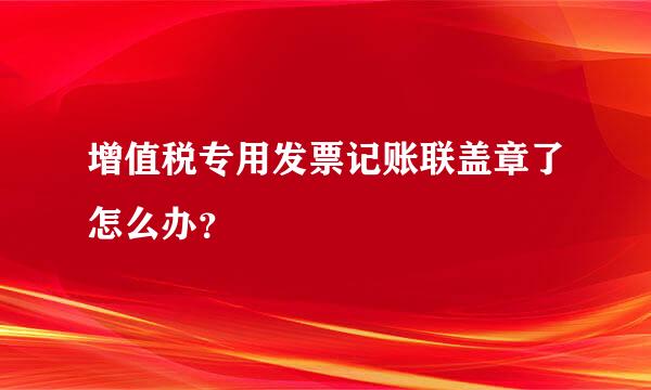 增值税专用发票记账联盖章了怎么办？