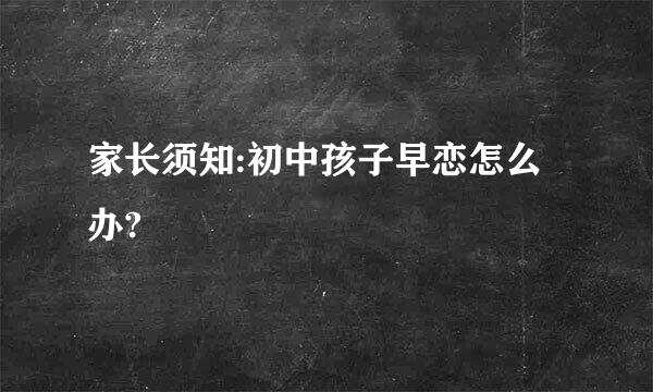 家长须知:初中孩子早恋怎么办?