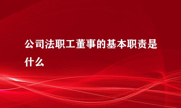 公司法职工董事的基本职责是什么