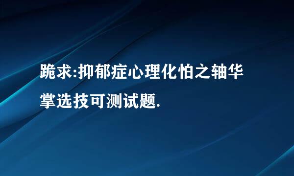 跪求:抑郁症心理化怕之轴华掌选技可测试题.