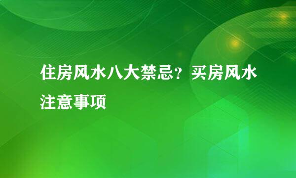 住房风水八大禁忌？买房风水注意事项