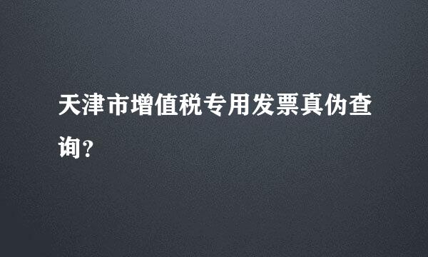 天津市增值税专用发票真伪查询？