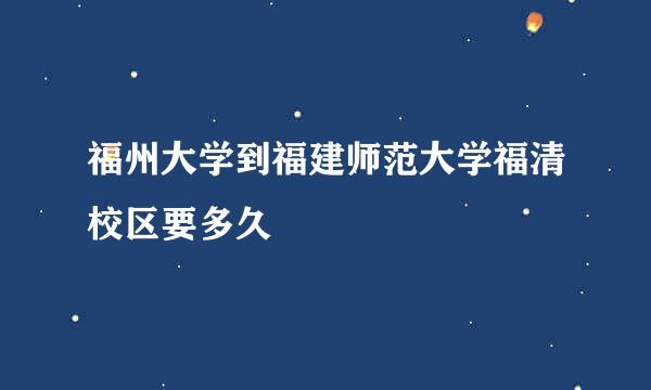 福州大学到福建师范大学福清校区要多久