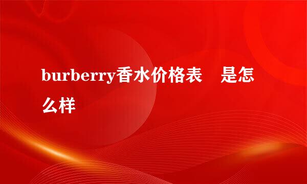 burberry香水价格表 是怎么样