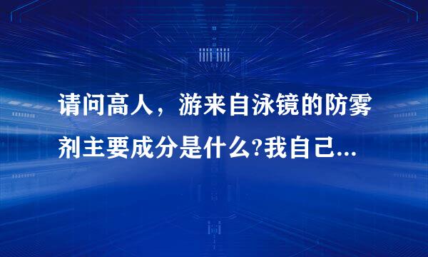 请问高人，游来自泳镜的防雾剂主要成分是什么?我自己可以配制吗?