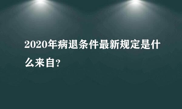 2020年病退条件最新规定是什么来自？