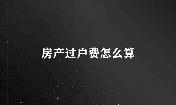 房产过户费怎么算