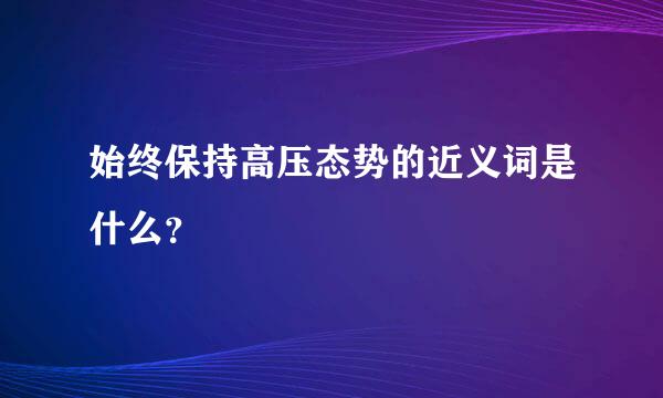 始终保持高压态势的近义词是什么？