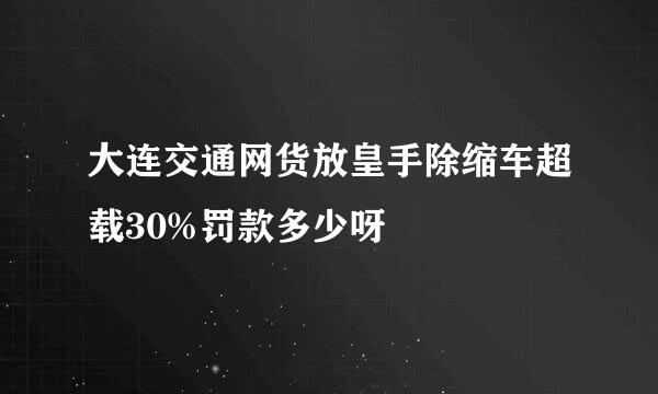 大连交通网货放皇手除缩车超载30%罚款多少呀