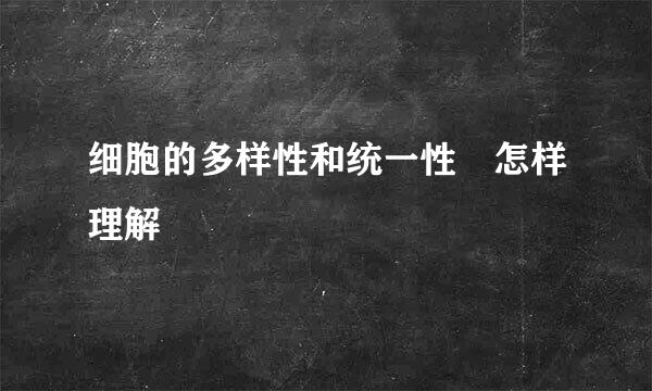 细胞的多样性和统一性 怎样理解