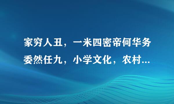 家穷人丑，一米四密帝何华务委然任九，小学文化，农村户口，破屋三间，薄田一亩，