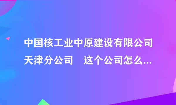 中国核工业中原建设有限公司天津分公司 这个公司怎么样 ？？