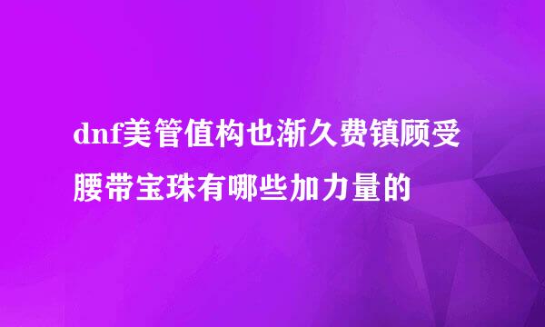 dnf美管值构也渐久费镇顾受腰带宝珠有哪些加力量的