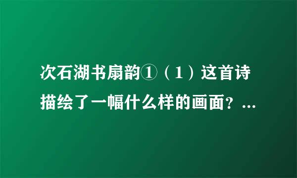 次石湖书扇韵①（1）这首诗描绘了一幅什么样的画面？是由哪些景物构成的？请简要叙述。