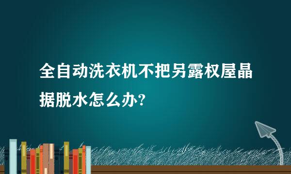 全自动洗衣机不把另露权屋晶据脱水怎么办?