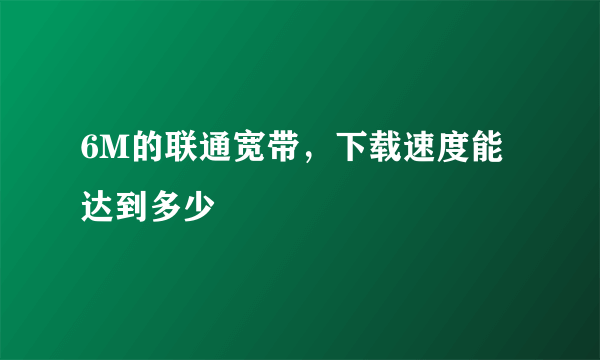 6M的联通宽带，下载速度能达到多少