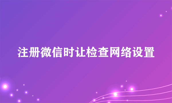 注册微信时让检查网络设置