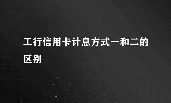 工行信用卡计息方式一和二的区别