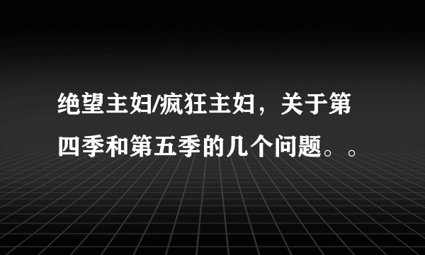 绝望主妇/疯狂主妇，关于第四季和第五季的几个问题。。