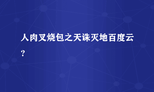 人肉叉烧包之天诛灭地百度云？