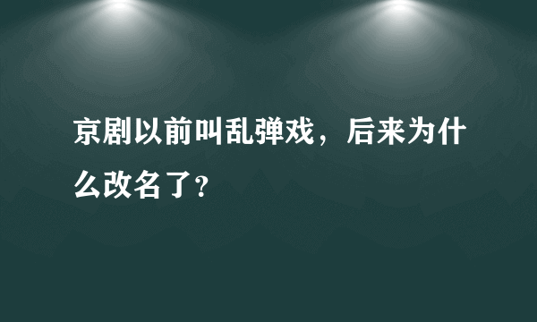 京剧以前叫乱弹戏，后来为什么改名了？