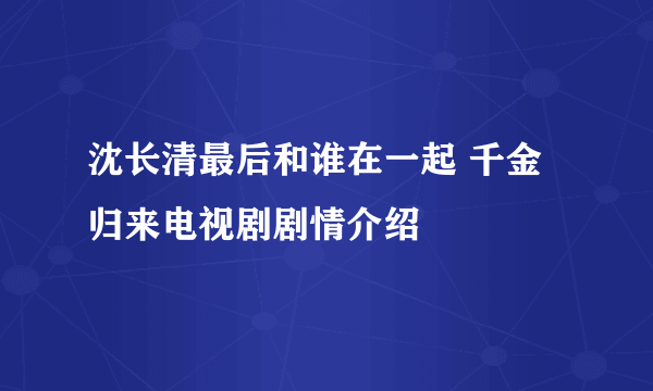 沈长清最后和谁在一起 千金归来电视剧剧情介绍