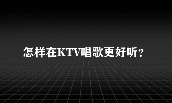 怎样在KTV唱歌更好听？