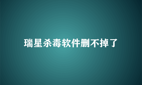 瑞星杀毒软件删不掉了