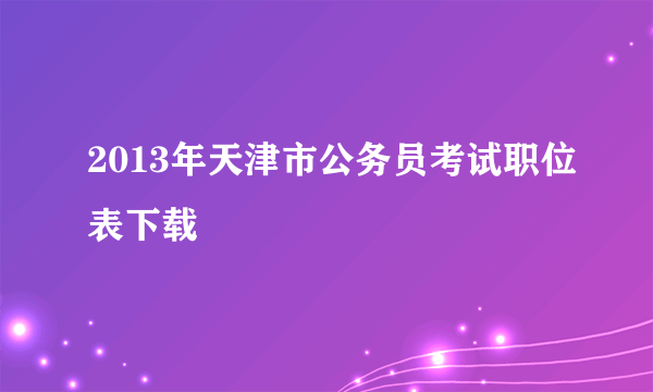 2013年天津市公务员考试职位表下载