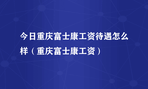 今日重庆富士康工资待遇怎么样（重庆富士康工资）