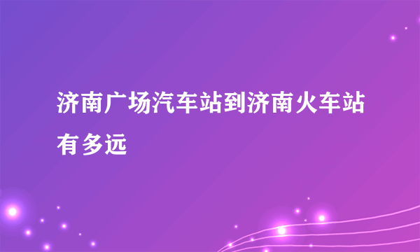 济南广场汽车站到济南火车站有多远