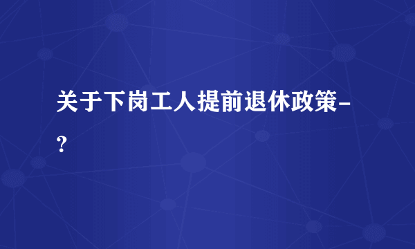 关于下岗工人提前退休政策-？