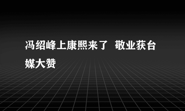 冯绍峰上康熙来了  敬业获台媒大赞