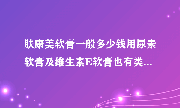 肤康美软膏一般多少钱用尿素软膏及维生素E软膏也有类似...