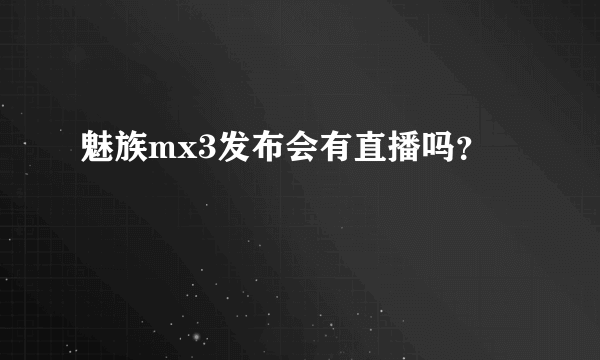 魅族mx3发布会有直播吗？