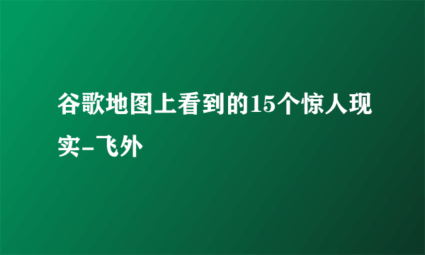 谷歌地图上看到的15个惊人现实-飞外